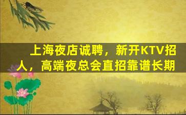 上海夜店诚聘，新开KTV招人，高端夜总会直招靠谱长期
